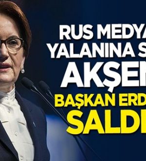 Meral Akşener, Rus medyasının yalanıyla Başkan Erdoğan’a saldırdı